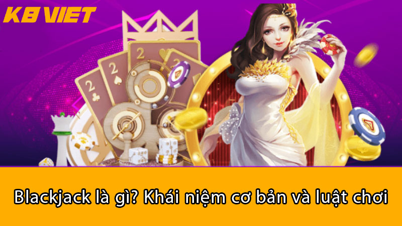 Blackjack là gì? Khái niệm cơ bản và luật chơi