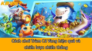 Cách chơi Trùm Cá Vàng hiệu quả và chiến lược chiến thắng