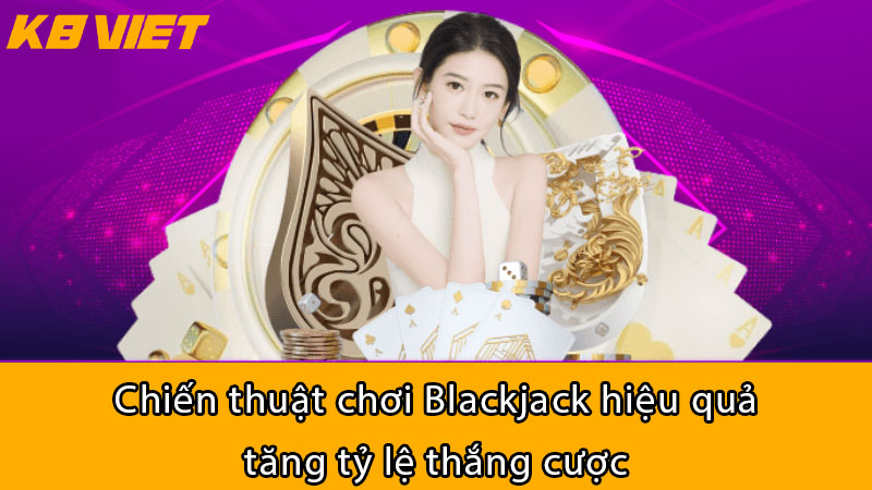 Chiến thuật chơi Blackjack hiệu quả tăng tỷ lệ thắng cược