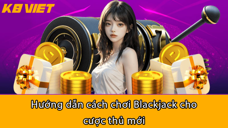 Hướng dẫn cách chơi Blackjack cho cược thủ mới